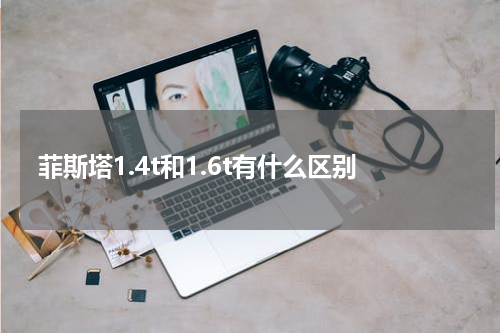 菲斯塔1.4t和1.6t有什么区别