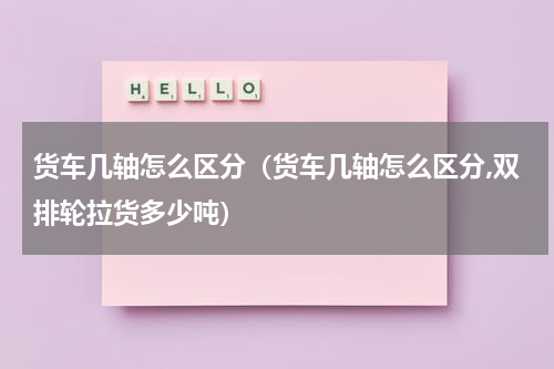 货车几轴怎么区分（货车几轴怎么区分,双排轮拉货多少吨）