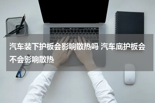 汽车装下护板会影响散热吗 汽车底护板会不会影响散热