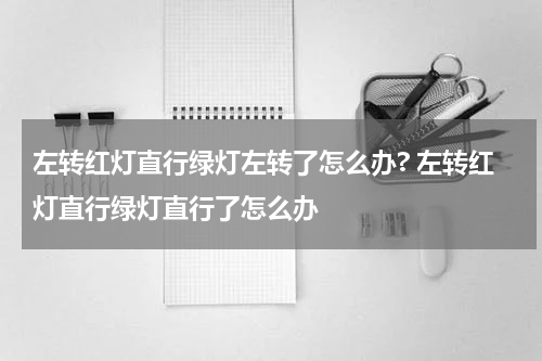 左转红灯直行绿灯左转了怎么办? 左转红灯直行绿灯直行了怎么办