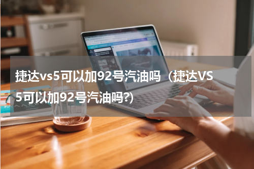 捷达vs5可以加92号汽油吗（捷达VS5可以加92号汽油吗?）