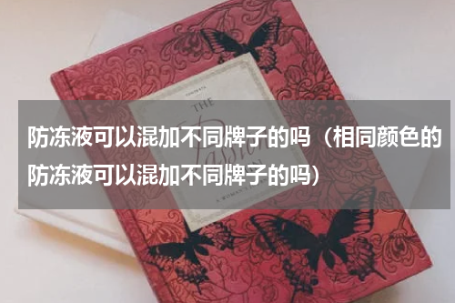 防冻液可以混加不同牌子的吗（相同颜色的防冻液可以混加不同牌子的吗）