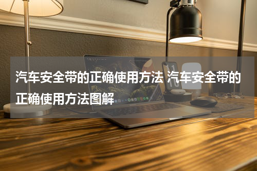 汽车安全带的正确使用方法 汽车安全带的正确使用方法图解