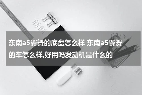东南a5翼舞的底盘怎么样 东南a5翼舞的车怎么样,好用吗发动机是什么的