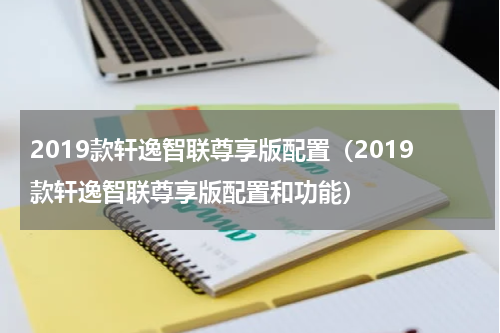 2019款轩逸智联尊享版配置（2019款轩逸智联尊享版配置和功能）