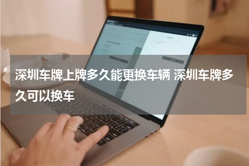 深圳车牌上牌多久能更换车辆 深圳车牌多久可以换车