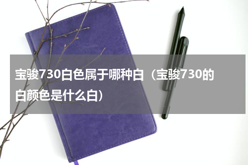 宝骏730白色属于哪种白（宝骏730的白颜色是什么白）