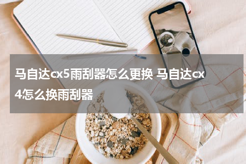 马自达cx5雨刮器怎么更换 马自达cx4怎么换雨刮器