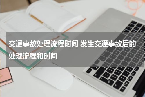 交通事故处理流程时间 发生交通事故后的处理流程和时间