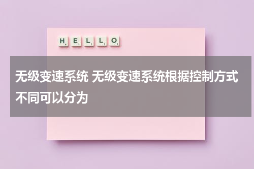 无级变速系统 无级变速系统根据控制方式不同可以分为