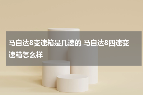 马自达8变速箱是几速的 马自达8四速变速箱怎么样
