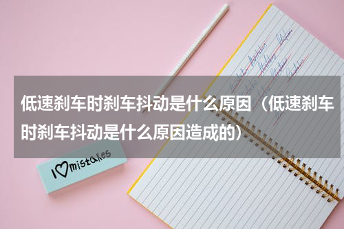 低速刹车时刹车抖动是什么原因（低速刹车时刹车抖动是什么原因造成的）