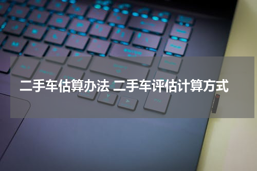 二手车估算办法 二手车评估计算方式