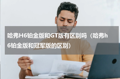 哈弗H6铂金版和GT版有区别吗（哈弗h6铂金版和冠军版的区别）