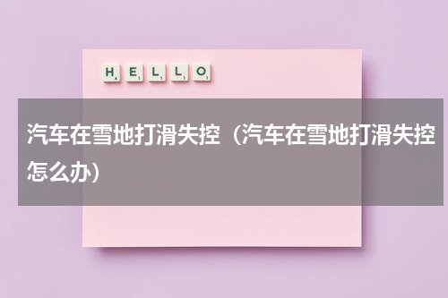 汽车在雪地打滑失控（汽车在雪地打滑失控怎么办）