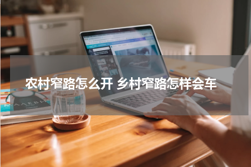 农村窄路怎么开 乡村窄路怎样会车