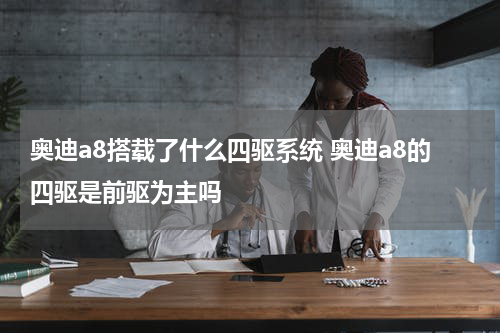 奥迪a8搭载了什么四驱系统 奥迪a8的四驱是前驱为主吗
