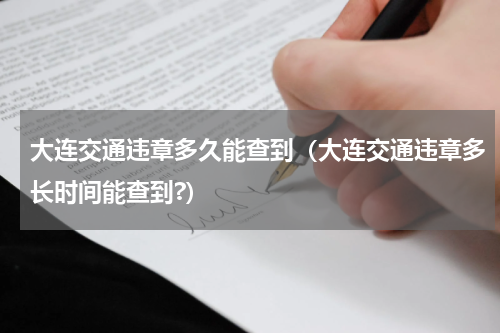 大连交通违章多久能查到（大连交通违章多长时间能查到?）