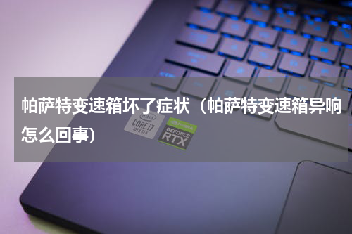 帕萨特变速箱坏了症状（帕萨特变速箱异响怎么回事）