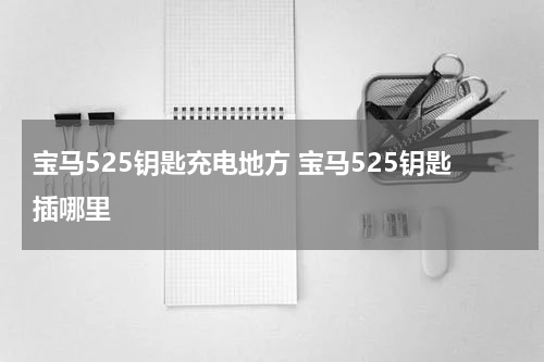 宝马525钥匙充电地方 宝马525钥匙插哪里