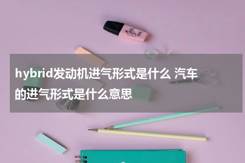 hybrid发动机进气形式是什么 汽车的进气形式是什么意思
