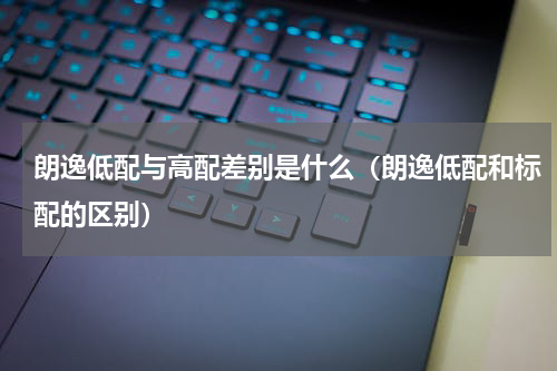 朗逸低配与高配差别是什么（朗逸低配和标配的区别）