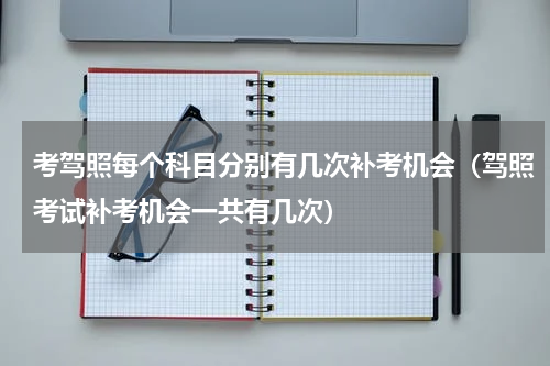 考驾照每个科目分别有几次补考机会（驾照考试补考机会一共有几次）