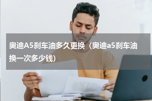 奥迪A5刹车油多久更换（奥迪a5刹车油换一次多少钱）