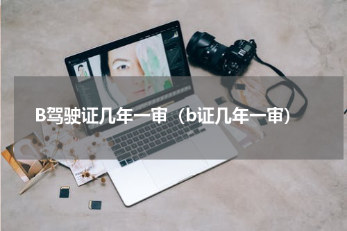 B驾驶证几年一审（b证几年一审）