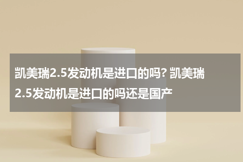 凯美瑞2.5发动机是进口的吗? 凯美瑞2.5发动机是进口的吗还是国产