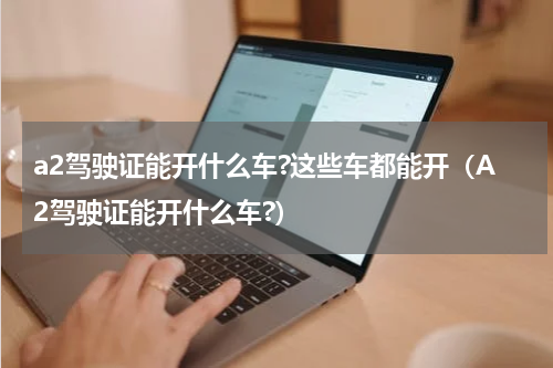 a2驾驶证能开什么车?这些车都能开（A2驾驶证能开什么车?）