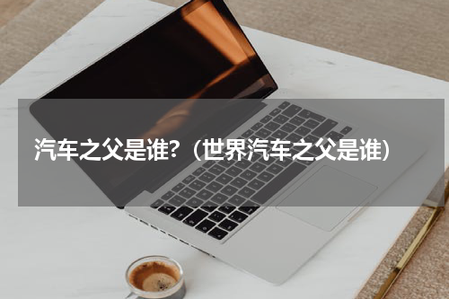 汽车之父是谁?（世界汽车之父是谁）