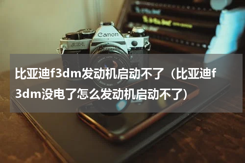比亚迪f3dm发动机启动不了（比亚迪f3dm没电了怎么发动机启动不了）