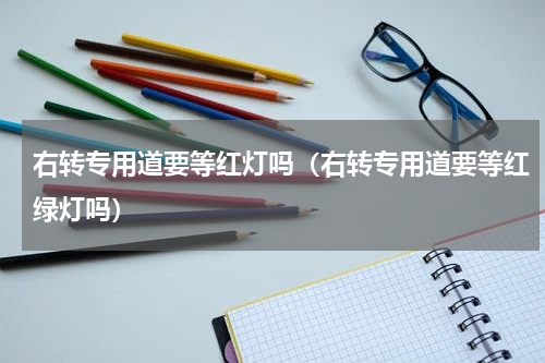 右转专用道要等红灯吗（右转专用道要等红绿灯吗）