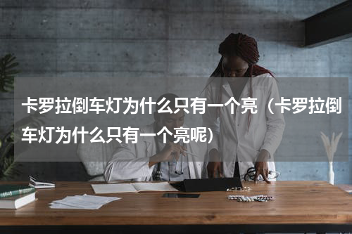 卡罗拉倒车灯为什么只有一个亮（卡罗拉倒车灯为什么只有一个亮呢）
