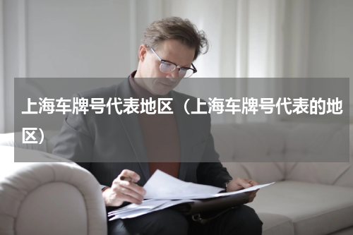 上海车牌号代表地区（上海车牌号代表的地区）