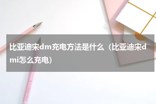 比亚迪宋dm充电方法是什么（比亚迪宋dmi怎么充电）