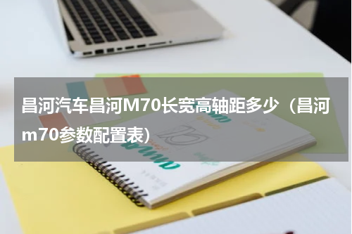 昌河汽车昌河M70长宽高轴距多少（昌河m70参数配置表）