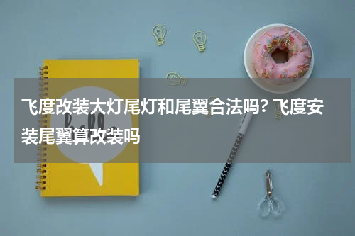 飞度改装大灯尾灯和尾翼合法吗? 飞度安装尾翼算改装吗