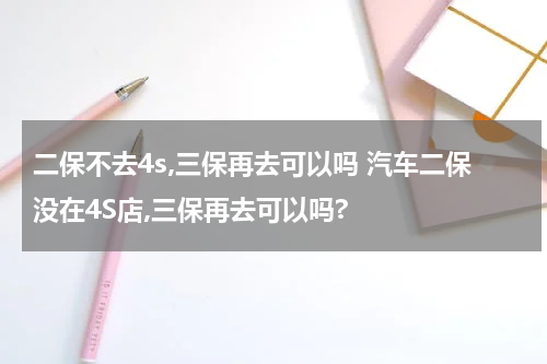 二保不去4s,三保再去可以吗 汽车二保没在4S店,三保再去可以吗?