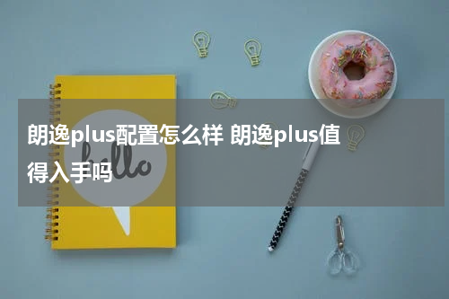 朗逸plus配置怎么样 朗逸plus值得入手吗