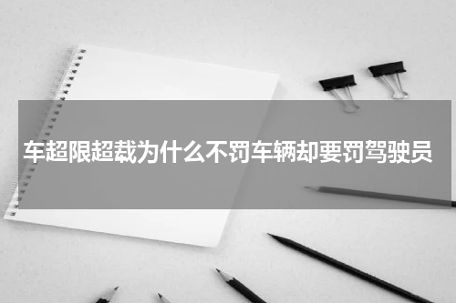 车超限超载为什么不罚车辆却要罚驾驶员