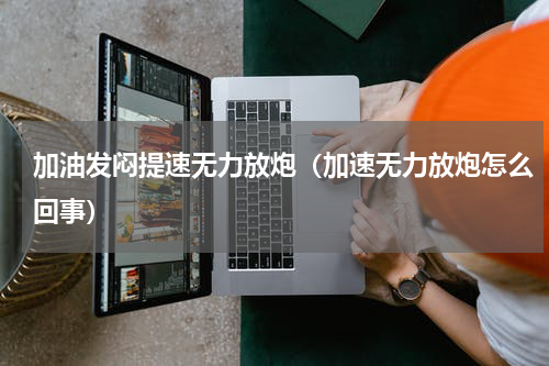 加油发闷提速无力放炮（加速无力放炮怎么回事）