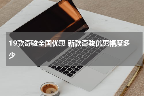 19款奇骏全国优惠 新款奇骏优惠幅度多少