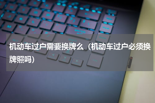 机动车过户需要换牌么（机动车过户必须换牌照吗）