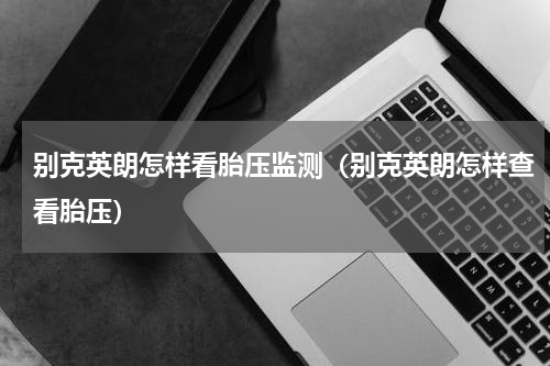 别克英朗怎样看胎压监测（别克英朗怎样查看胎压）