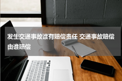 发生交通事故谁有赔偿责任 交通事故赔偿由谁赔偿