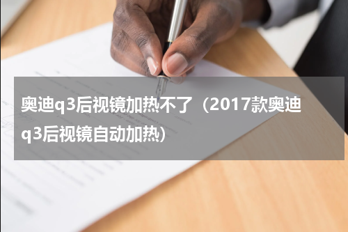 奥迪q3后视镜加热不了（2017款奥迪q3后视镜自动加热）