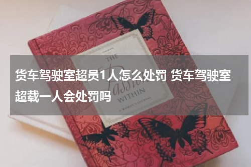 货车驾驶室超员1人怎么处罚 货车驾驶室超载一人会处罚吗