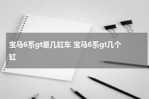 宝马6系gt是几缸车 宝马6系gt几个缸